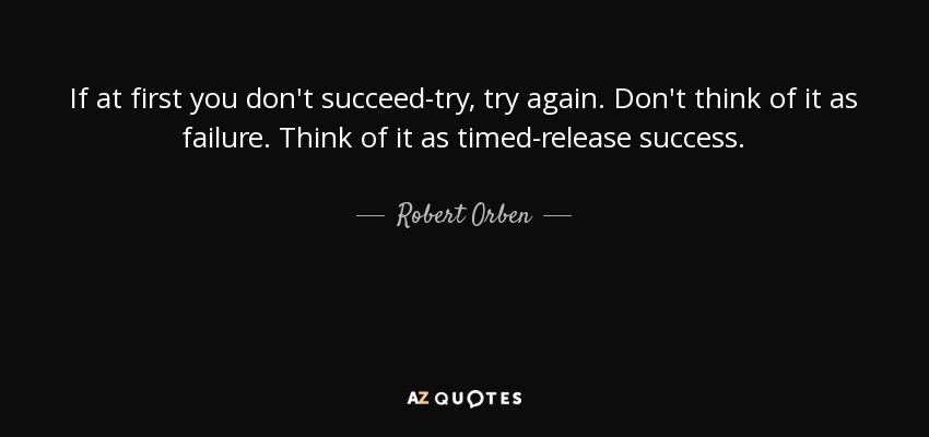 If at first you don't succeed-try, try again. Don't think of it as failure. Think of it as timed-release success. - Robert Orben