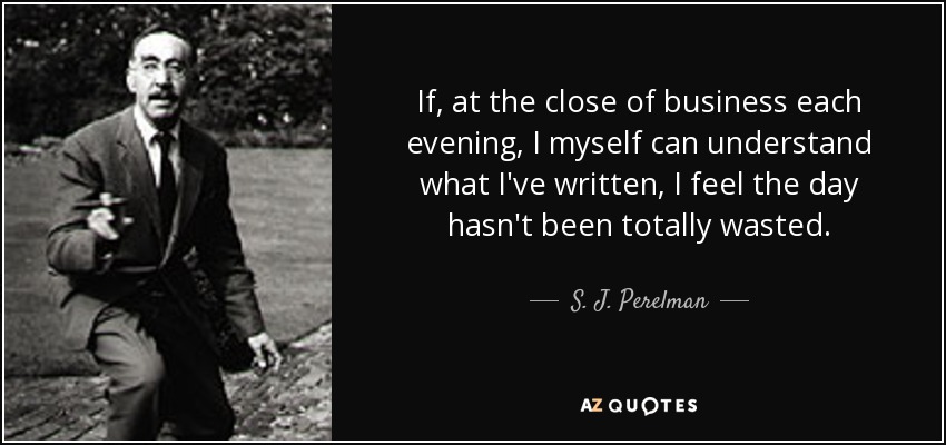 If, at the close of business each evening, I myself can understand what I've written, I feel the day hasn't been totally wasted. - S. J. Perelman