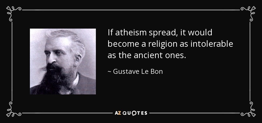 If atheism spread, it would become a religion as intolerable as the ancient ones. - Gustave Le Bon