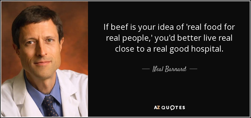 If beef is your idea of 'real food for real people,' you'd better live real close to a real good hospital. - Neal Barnard