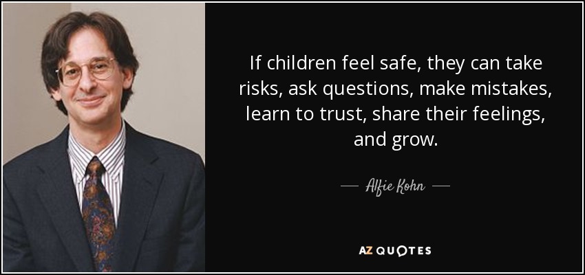 If children feel safe, they can take risks, ask questions, make mistakes, learn to trust, share their feelings, and grow. - Alfie Kohn