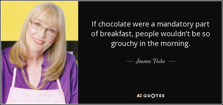 If chocolate were a mandatory part of breakfast, people wouldn’t be so grouchy in the morning. - Joanne Fluke