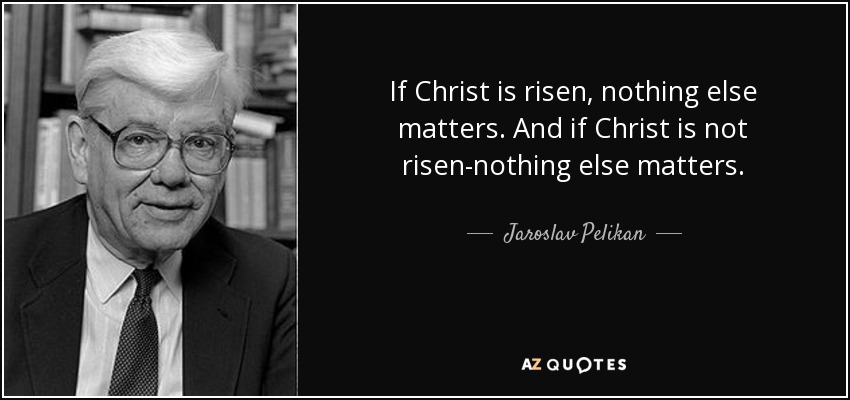 If Christ is risen, nothing else matters. And if Christ is not risen-nothing else matters. - Jaroslav Pelikan
