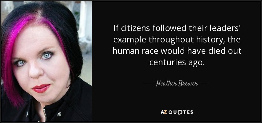 If citizens followed their leaders' example throughout history, the human race would have died out centuries ago. - Heather Brewer