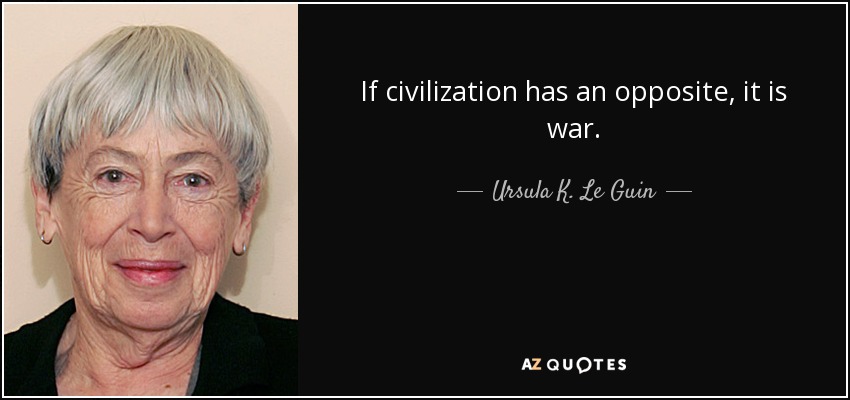 If civilization has an opposite, it is war. - Ursula K. Le Guin