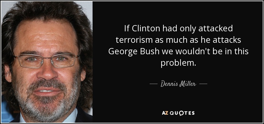 If Clinton had only attacked terrorism as much as he attacks George Bush we wouldn't be in this problem. - Dennis Miller