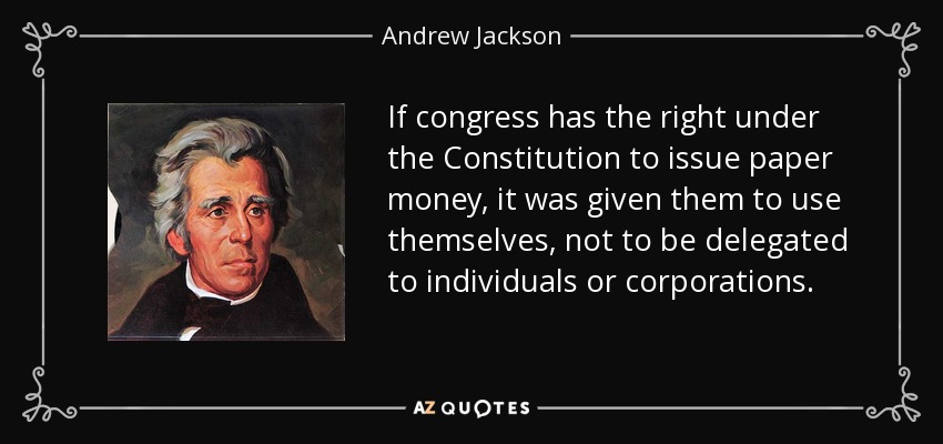 If congress has the right under the Constitution to issue paper money, it was given them to use themselves, not to be delegated to individuals or corporations. - Andrew Jackson
