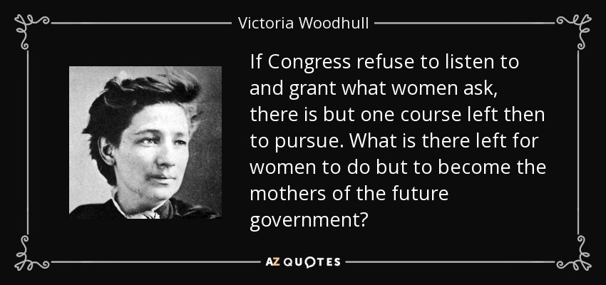 If Congress refuse to listen to and grant what women ask, there is but one course left then to pursue. What is there left for women to do but to become the mothers of the future government? - Victoria Woodhull
