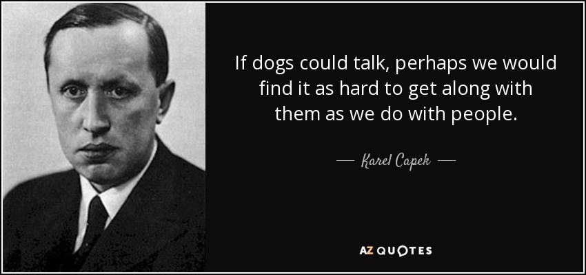 If dogs could talk, perhaps we would find it as hard to get along with them as we do with people. - Karel Capek