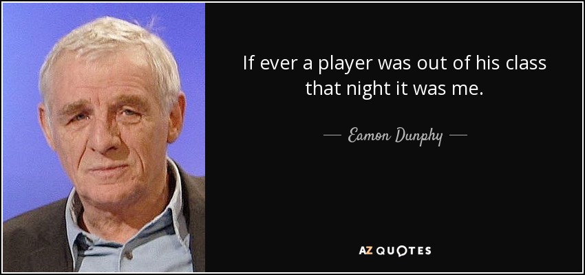 If ever a player was out of his class that night it was me. - Eamon Dunphy