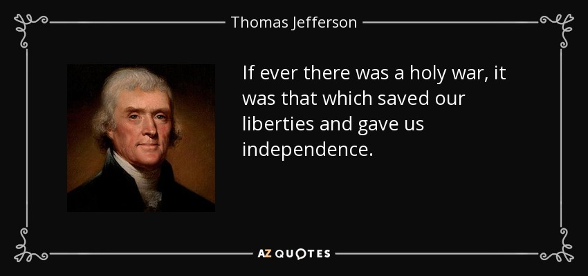 If ever there was a holy war, it was that which saved our liberties and gave us independence. - Thomas Jefferson