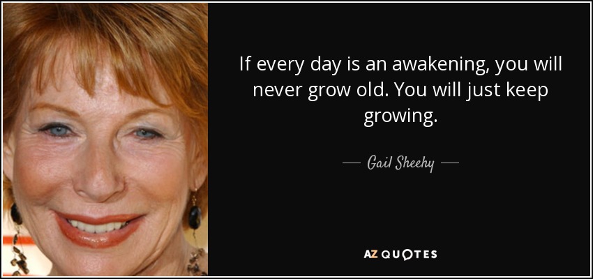 If every day is an awakening, you will never grow old. You will just keep growing. - Gail Sheehy