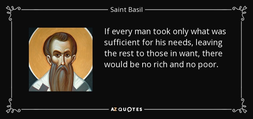 If every man took only what was sufficient for his needs, leaving the rest to those in want, there would be no rich and no poor. - Saint Basil