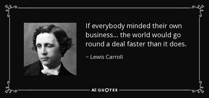 If everybody minded their own business... the world would go round a deal faster than it does. - Lewis Carroll
