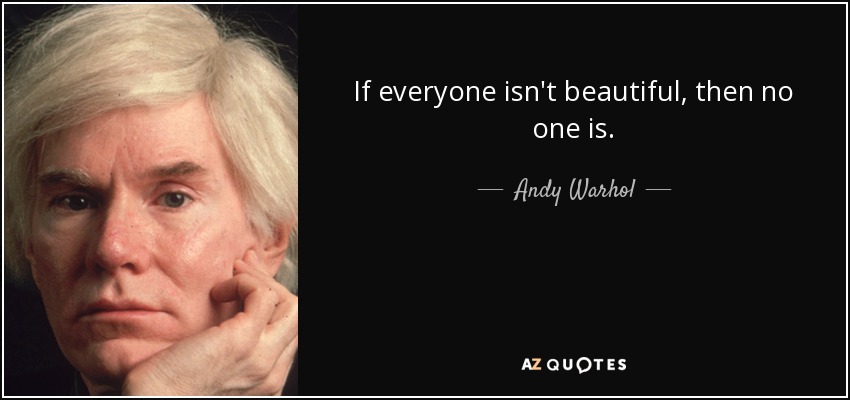 If everyone isn't beautiful, then no one is. - Andy Warhol