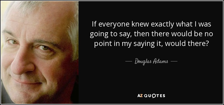 If everyone knew exactly what I was going to say, then there would be no point in my saying it, would there? - Douglas Adams