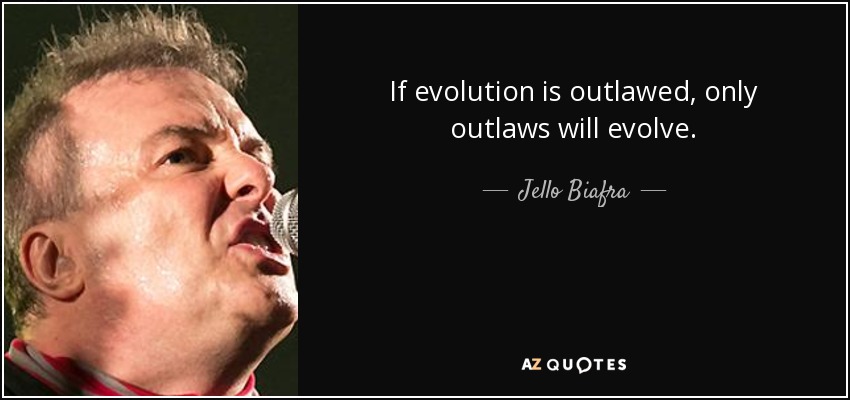 If evolution is outlawed, only outlaws will evolve. - Jello Biafra
