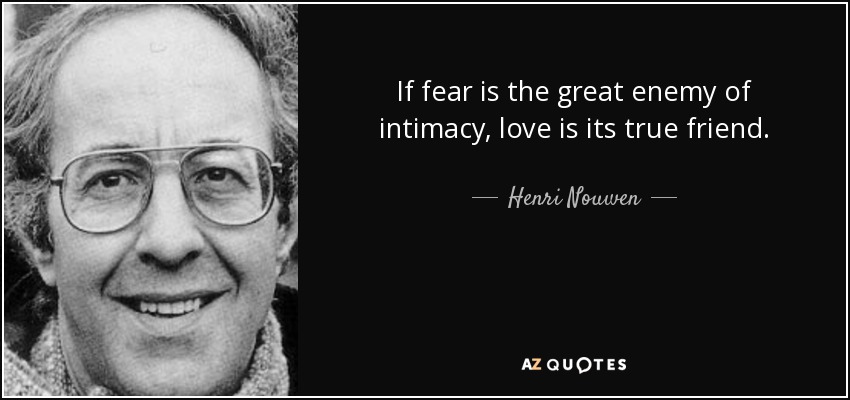 If fear is the great enemy of intimacy, love is its true friend. - Henri Nouwen
