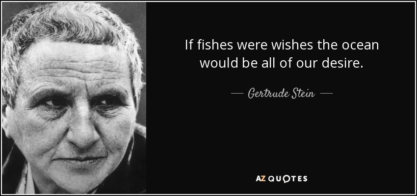 If fishes were wishes the ocean would be all of our desire. - Gertrude Stein