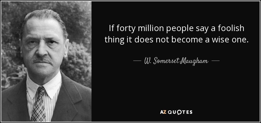 If forty million people say a foolish thing it does not become a wise one. - W. Somerset Maugham