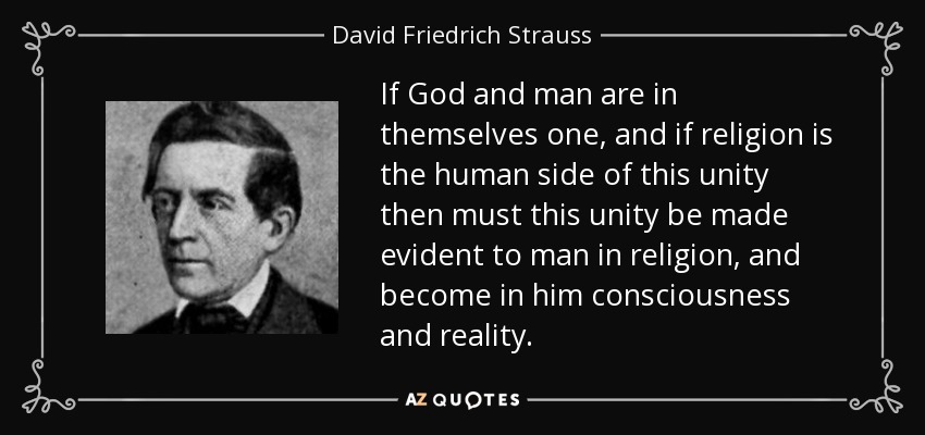 If God and man are in themselves one, and if religion is the human side of this unity then must this unity be made evident to man in religion, and become in him consciousness and reality. - David Friedrich Strauss