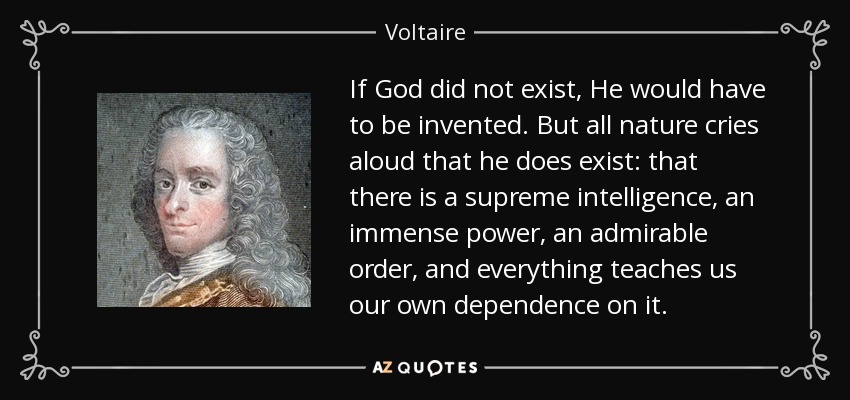If God did not exist, He would have to be invented. But all nature cries aloud that he does exist: that there is a supreme intelligence, an immense power, an admirable order, and everything teaches us our own dependence on it. - Voltaire