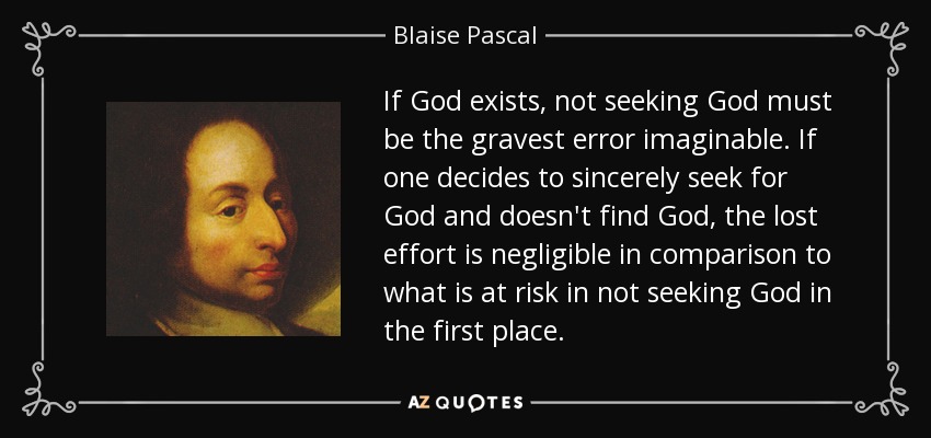 If God exists, not seeking God must be the gravest error imaginable. If one decides to sincerely seek for God and doesn't find God, the lost effort is negligible in comparison to what is at risk in not seeking God in the first place. - Blaise Pascal