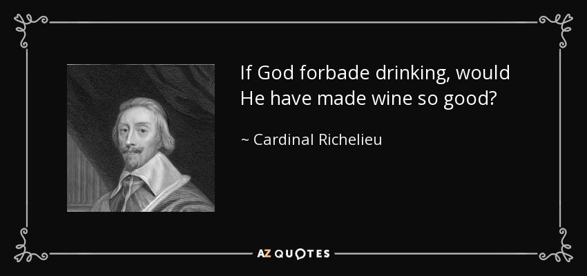 If God forbade drinking, would He have made wine so good? - Cardinal Richelieu