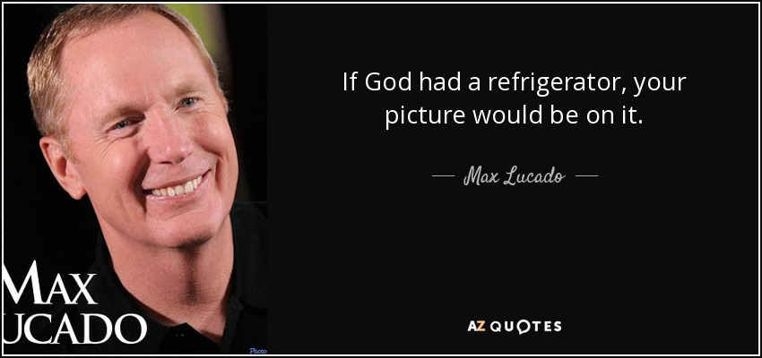 If God had a refrigerator, your picture would be on it. - Max Lucado