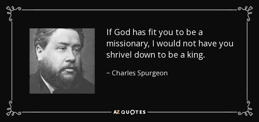 If God has fit you to be a missionary, I would not have you shrivel down to be a king. - Charles Spurgeon