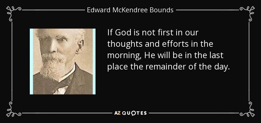 If God is not first in our thoughts and efforts in the morning, He will be in the last place the remainder of the day. - Edward McKendree Bounds