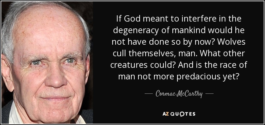 If God meant to interfere in the degeneracy of mankind would he not have done so by now? Wolves cull themselves, man. What other creatures could? And is the race of man not more predacious yet? - Cormac McCarthy