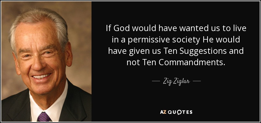 If God would have wanted us to live in a permissive society He would have given us Ten Suggestions and not Ten Commandments. - Zig Ziglar