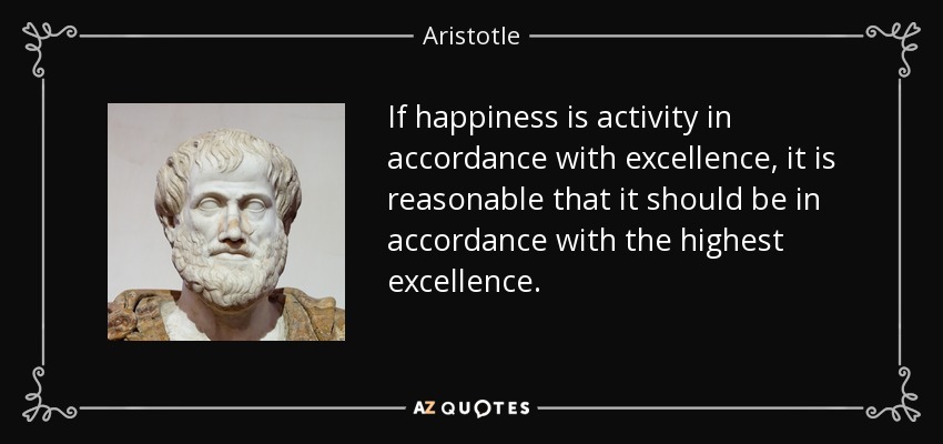 If happiness is activity in accordance with excellence, it is reasonable that it should be in accordance with the highest excellence. - Aristotle