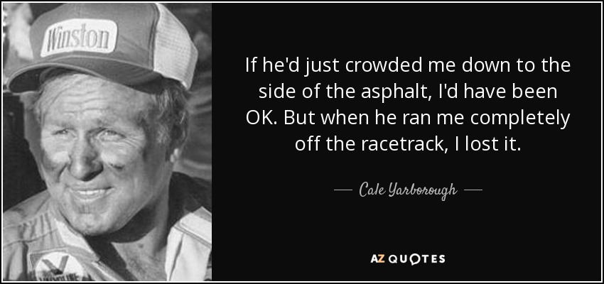 If he'd just crowded me down to the side of the asphalt, I'd have been OK. But when he ran me completely off the racetrack, I lost it. - Cale Yarborough