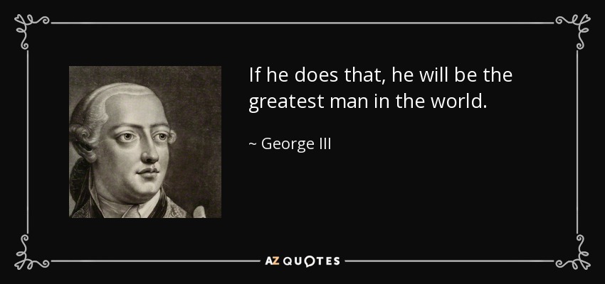 If he does that, he will be the greatest man in the world. - George III
