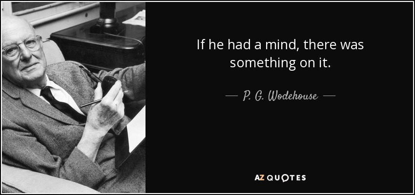 If he had a mind, there was something on it. - P. G. Wodehouse