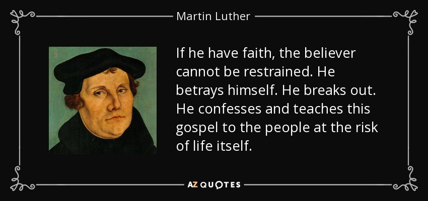 If he have faith, the believer cannot be restrained. He betrays himself. He breaks out. He confesses and teaches this gospel to the people at the risk of life itself. - Martin Luther