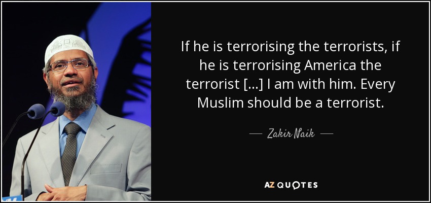 If he is terrorising the terrorists, if he is terrorising America the terrorist [...] I am with him. Every Muslim should be a terrorist. - Zakir Naik