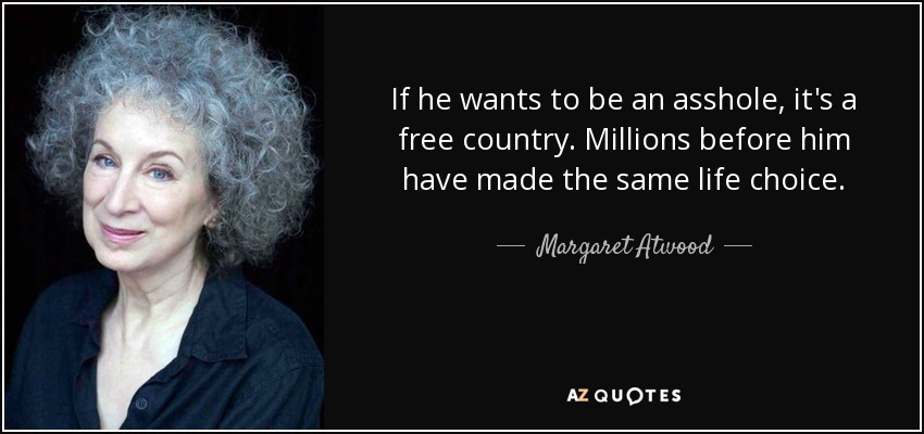 If he wants to be an asshole, it's a free country. Millions before him have made the same life choice. - Margaret Atwood