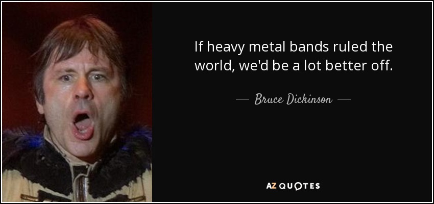 If heavy metal bands ruled the world, we'd be a lot better off. - Bruce Dickinson