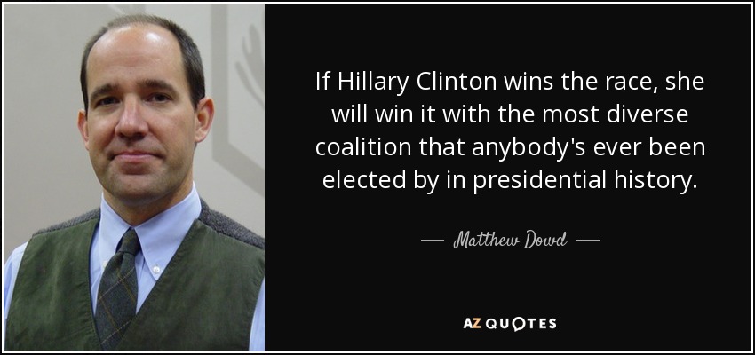 If Hillary Clinton wins the race, she will win it with the most diverse coalition that anybody's ever been elected by in presidential history. - Matthew Dowd