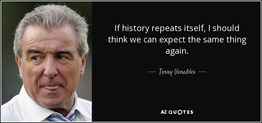 If history repeats itself, I should think we can expect the same thing again. - Terry Venables