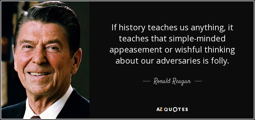 If history teaches us anything, it teaches that simple-minded appeasement or wishful thinking about our adversaries is folly. - Ronald Reagan