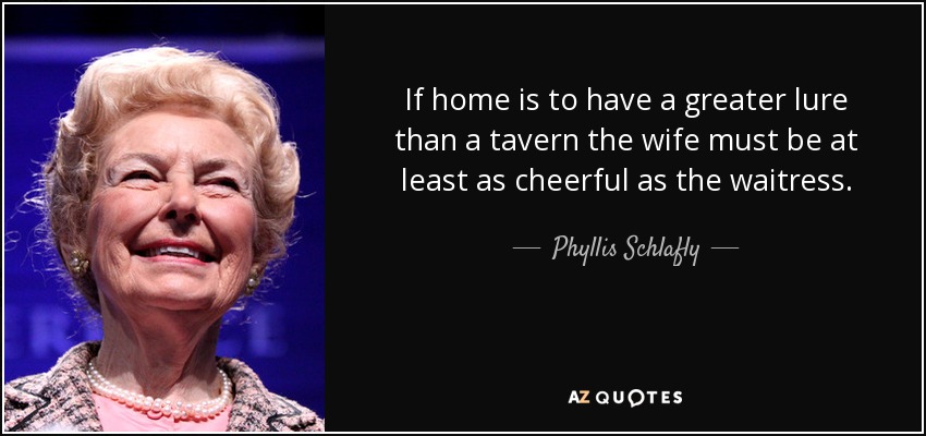 If home is to have a greater lure than a tavern the wife must be at least as cheerful as the waitress. - Phyllis Schlafly