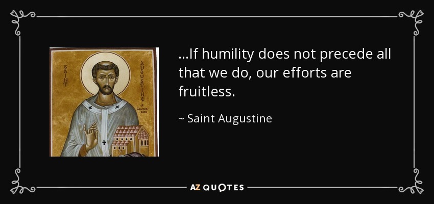 ...If humility does not precede all that we do, our efforts are fruitless. - Saint Augustine