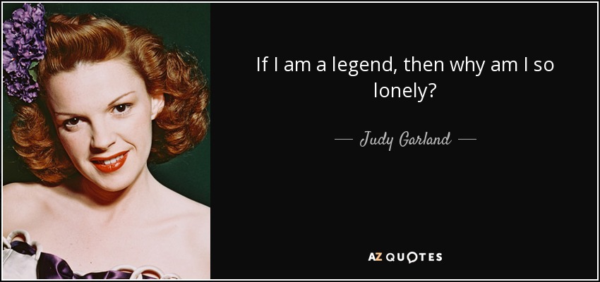 If I am a legend, then why am I so lonely? - Judy Garland