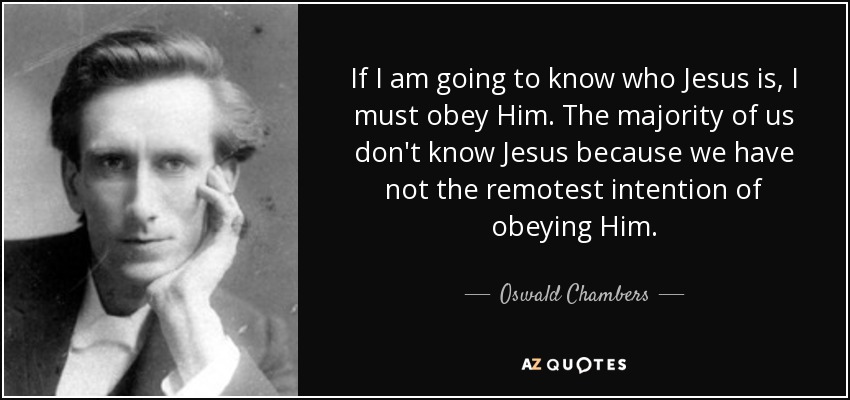 If I am going to know who Jesus is, I must obey Him. The majority of us don't know Jesus because we have not the remotest intention of obeying Him. - Oswald Chambers