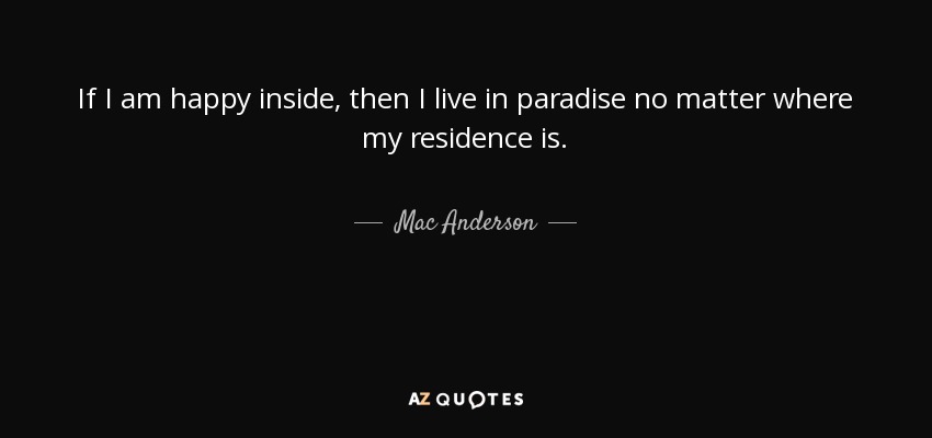 If I am happy inside, then I live in paradise no matter where my residence is. - Mac Anderson