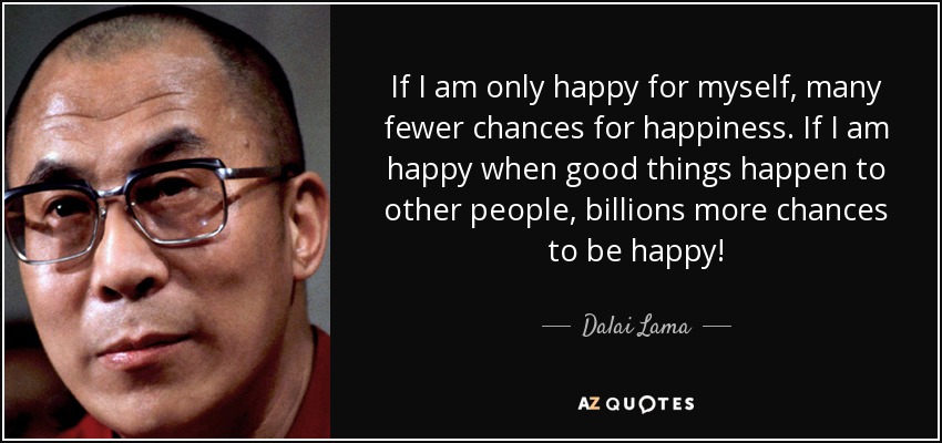 If I am only happy for myself, many fewer chances for happiness. If I am happy when good things happen to other people, billions more chances to be happy! - Dalai Lama